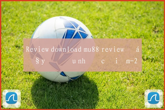 Review download mu88 review đầy đủ ưu nhược điểm