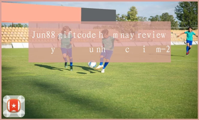 Jun88 giftcode hôm nay review đầy đủ ưu nhược điểm