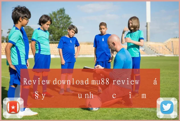 Review download mu88 review đầy đủ ưu nhược điểm